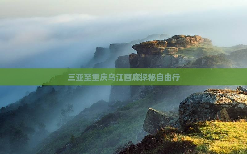 三亚至重庆乌江画廊探秘自由行