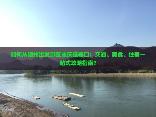 如何从随州出发游览重庆磁器口：交通、美食、住宿一站式攻略指南？