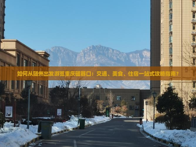 如何从随州出发游览重庆磁器口：交通、美食、住宿一站式攻略指南？