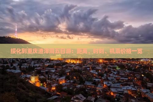 绥化到重庆渣滓洞五日游：距离、时刻、机票价格一览