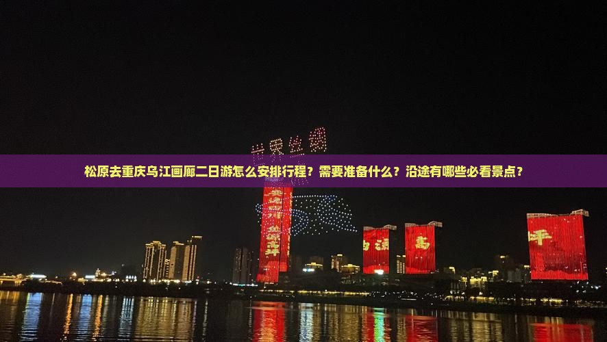 松原去重庆乌江画廊二日游怎么安排行程？需要准备什么？沿途有哪些必看景点？