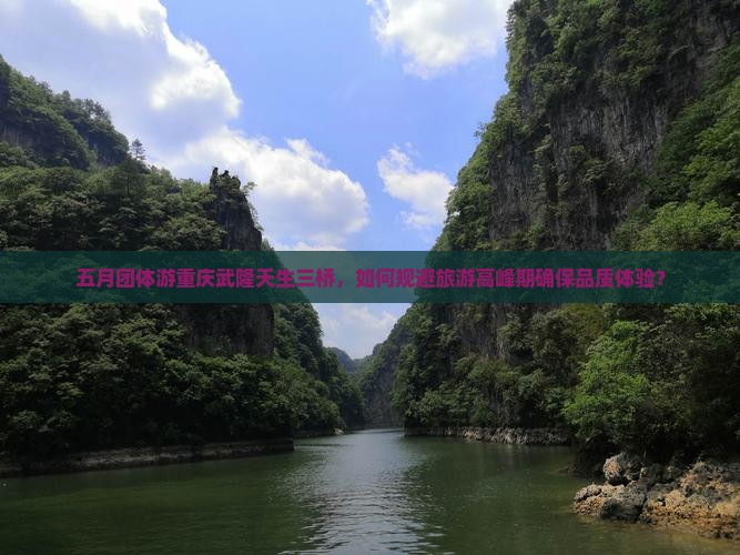 五月团体游重庆武隆天生三桥，如何规避旅游高峰期确保品质体验？
