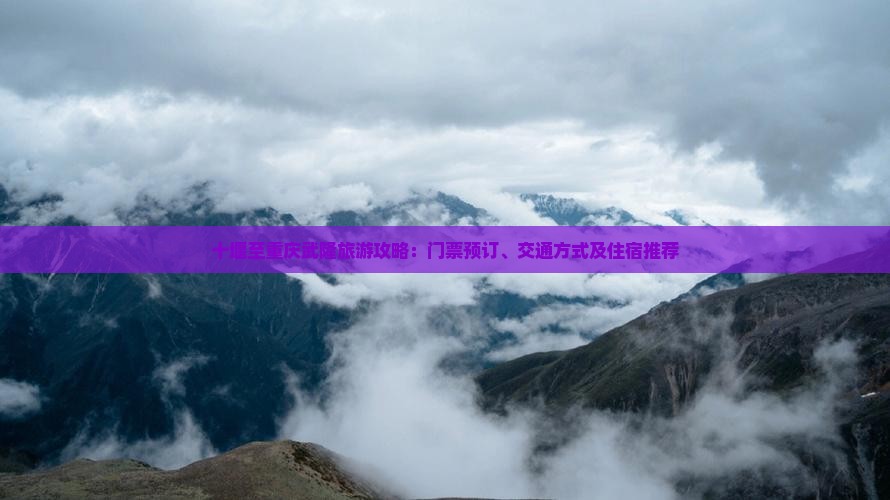 十堰至重庆武隆旅游攻略：门票预订、交通方式及住宿推荐