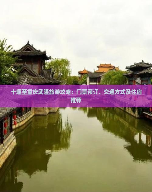 十堰至重庆武隆旅游攻略：门票预订、交通方式及住宿推荐
