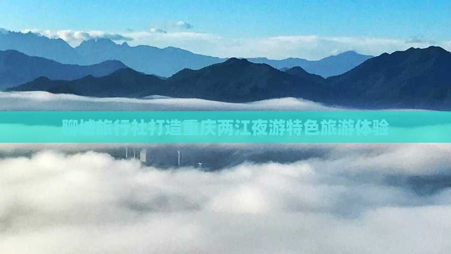 聊城旅行社打造重庆两江夜游特色旅游体验