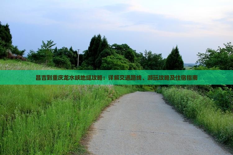 昌吉到重庆龙水峡地缝攻略：详解交通路线、游玩攻略及住宿指南