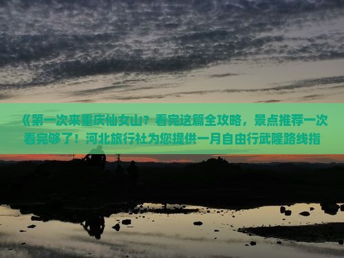 《第一次来重庆仙女山？看完这篇全攻略，景点推荐一次看完够了！河北旅行社为您提供一月自由行武隆路线指南》