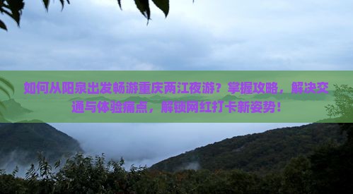如何从阳泉出发畅游重庆两江夜游？掌握攻略，解决交通与体验痛点，解锁网红打卡新姿势！