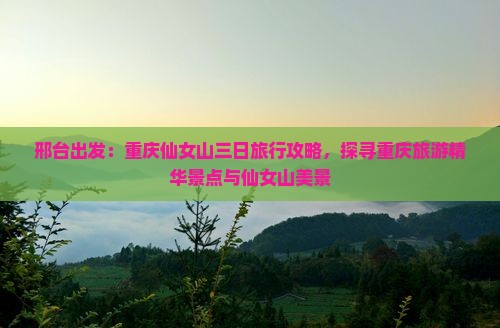 邢台出发：重庆仙女山三日旅行攻略，探寻重庆旅游精华景点与仙女山美景