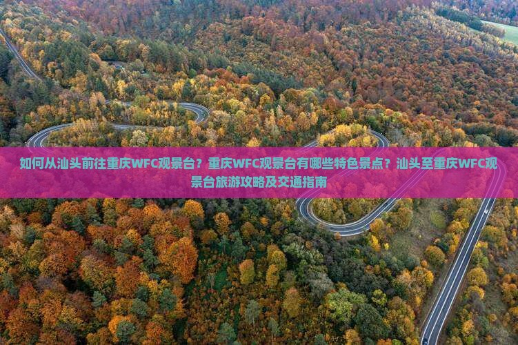 如何从汕头前往重庆WFC观景台？重庆WFC观景台有哪些特色景点？汕头至重庆WFC观景台旅游攻略及交通指南