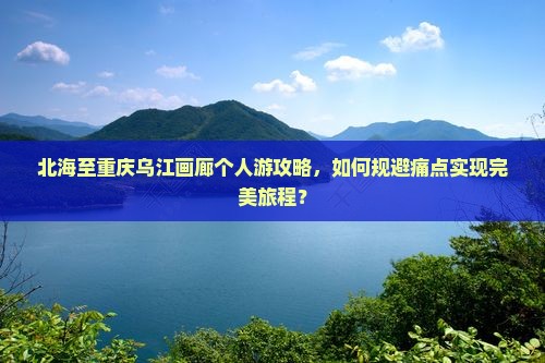 北海至重庆乌江画廊个人游攻略，如何规避痛点实现完美旅程？