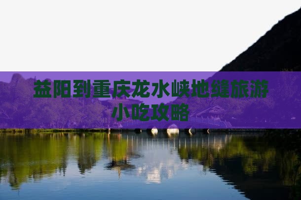 益阳到重庆龙水峡地缝旅游小吃攻略