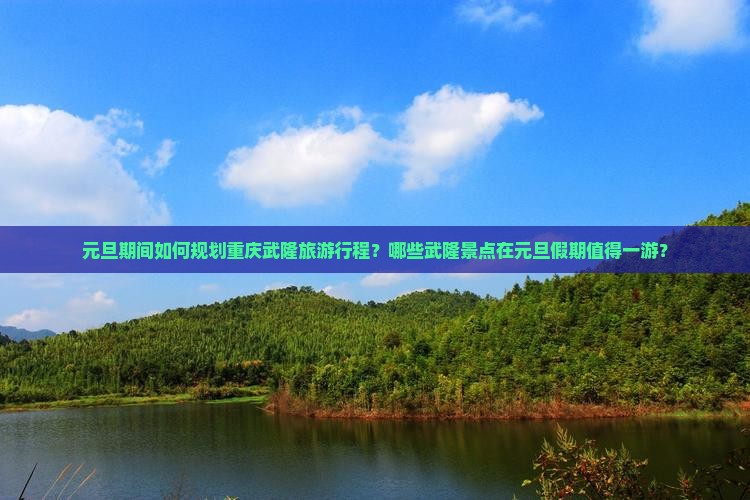 元旦期间如何规划重庆武隆旅游行程？哪些武隆景点在元旦假期值得一游？
