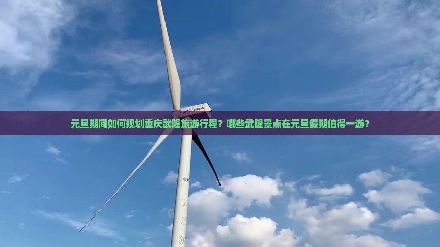 元旦期间如何规划重庆武隆旅游行程？哪些武隆景点在元旦假期值得一游？