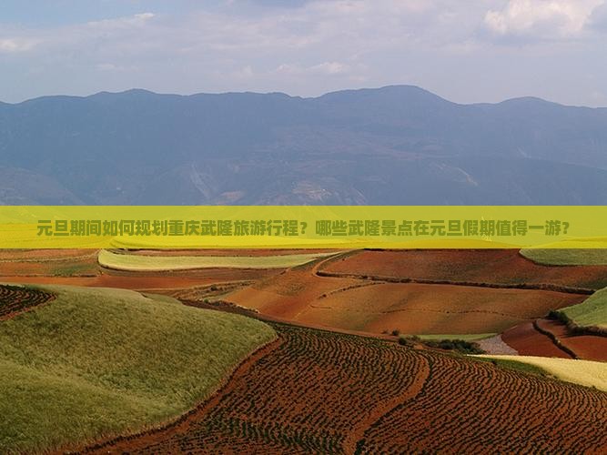 元旦期间如何规划重庆武隆旅游行程？哪些武隆景点在元旦假期值得一游？