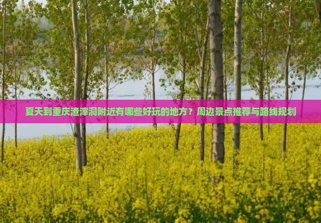夏天到重庆渣滓洞附近有哪些好玩的地方？周边景点推荐与路线规划