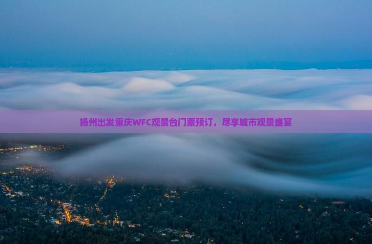 扬州出发重庆WFC观景台门票预订，尽享城市观景盛宴