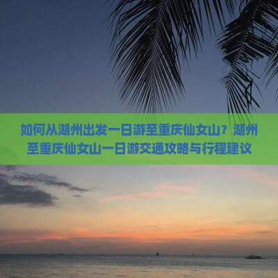 如何从湖州出发一日游至重庆仙女山？湖州至重庆仙女山一日游交通攻略与行程建议