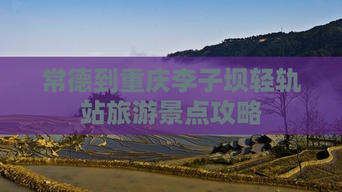 常德到重庆李子坝轻轨站旅游景点攻略
