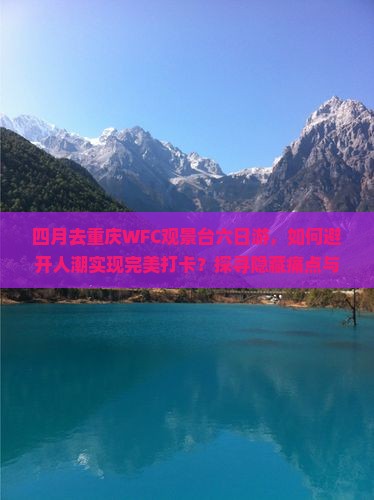 四月去重庆WFC观景台六日游，如何避开人潮实现完美打卡？探寻隐藏痛点与新潮玩法！