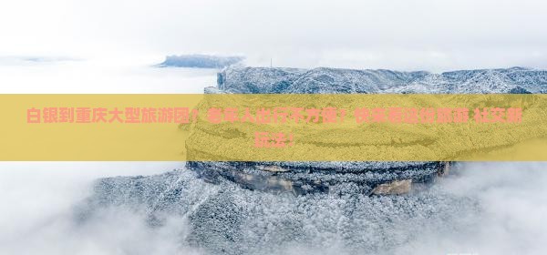 白银到重庆大型旅游团？老年人出行不方便？快来看这份旅游+社交新玩法！