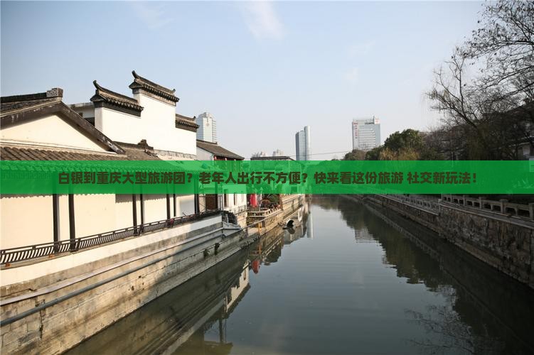 白银到重庆大型旅游团？老年人出行不方便？快来看这份旅游+社交新玩法！