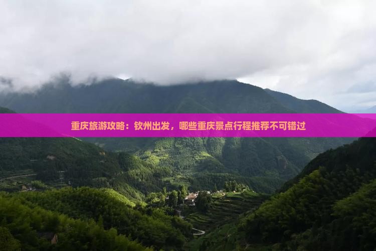 重庆旅游攻略：钦州出发，哪些重庆景点行程推荐不可错过