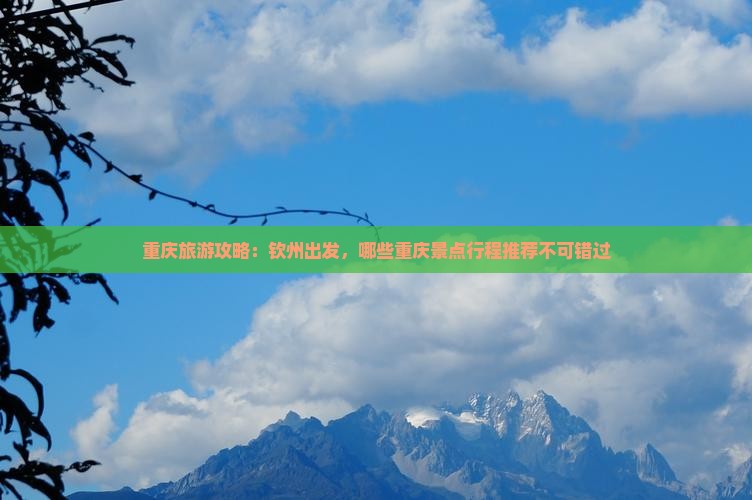重庆旅游攻略：钦州出发，哪些重庆景点行程推荐不可错过