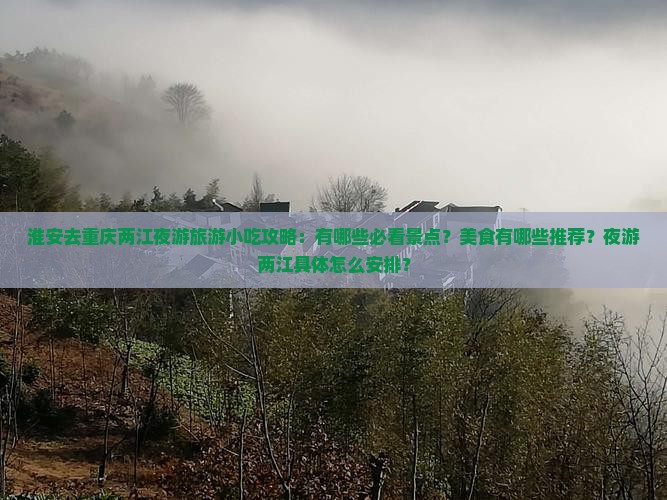 淮安去重庆两江夜游旅游小吃攻略：有哪些必看景点？美食有哪些推荐？夜游两江具体怎么安排？