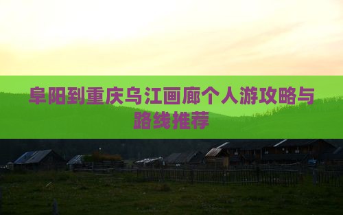 阜阳到重庆乌江画廊个人游攻略与路线推荐