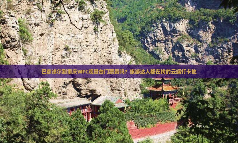 巴彦淖尔到重庆WFC观景台门票贵吗？旅游达人都在找的云端打卡地