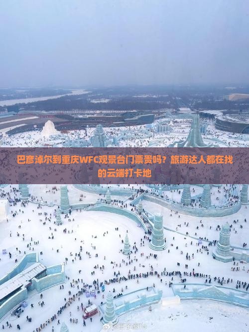 巴彦淖尔到重庆WFC观景台门票贵吗？旅游达人都在找的云端打卡地