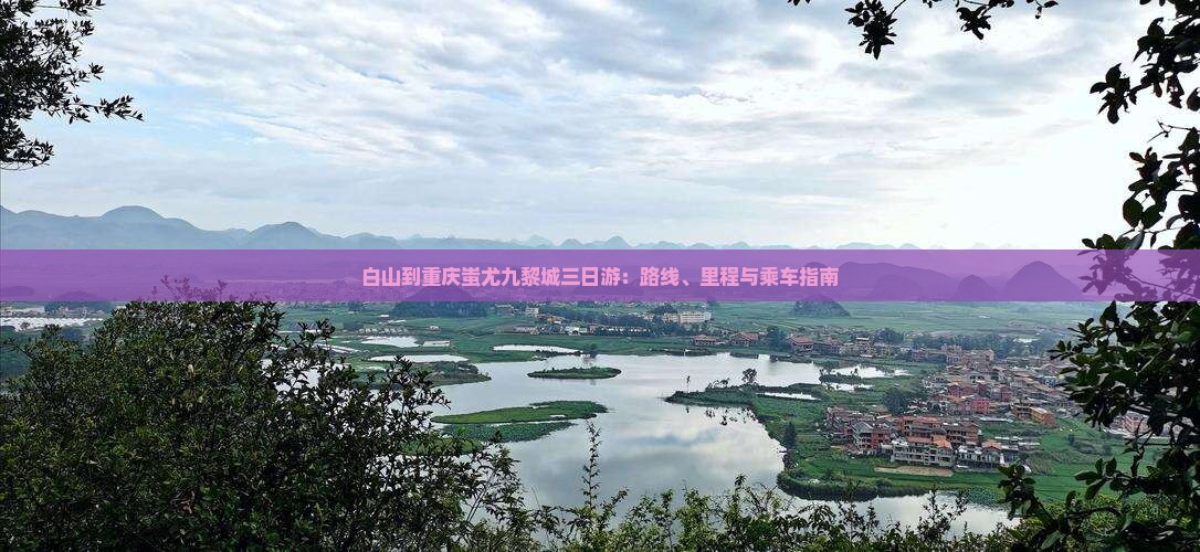 白山到重庆蚩尤九黎城三日游：路线、里程与乘车指南