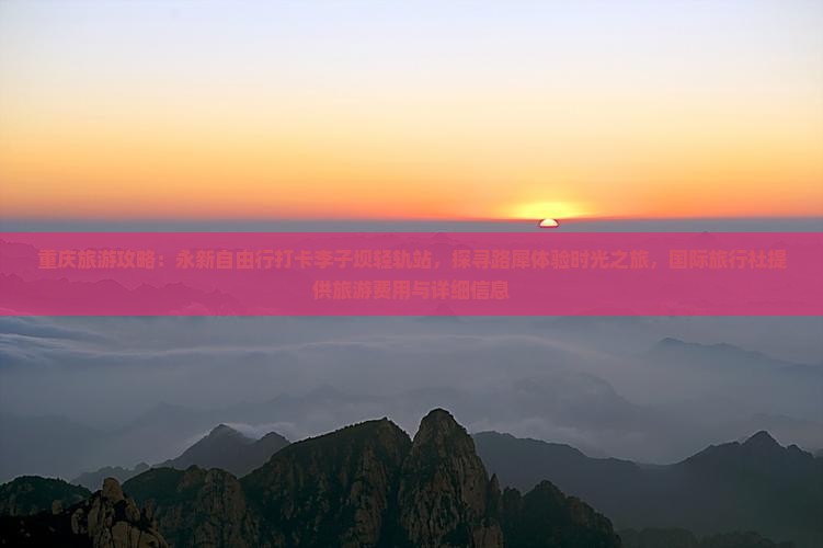 重庆旅游攻略：永新自由行打卡李子坝轻轨站，探寻路犀体验时光之旅，国际旅行社提供旅游费用与详细信息