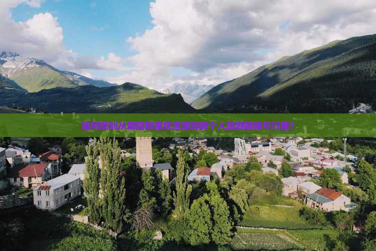 如何规划从南阳到重庆渣滓洞的个人旅游路线与行程？
