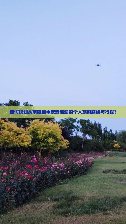 如何规划从南阳到重庆渣滓洞的个人旅游路线与行程？