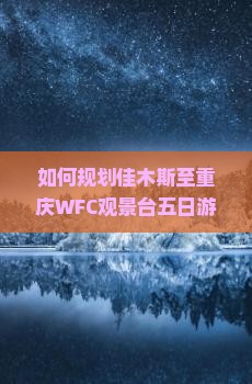 如何规划佳木斯至重庆WFC观景台五日游，解决交通与住宿痛点，享柿浸式旅行体验？