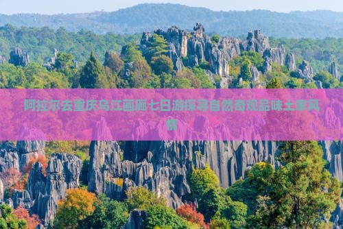 阿拉尔去重庆乌江画廊七日游探寻自然奇观品味土家风情