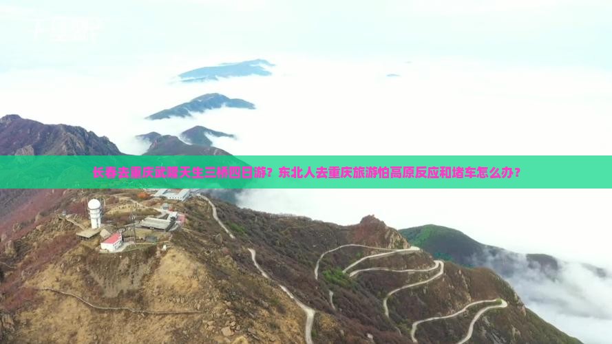 长春去重庆武隆天生三桥四日游？东北人去重庆旅游怕高原反应和堵车怎么办？