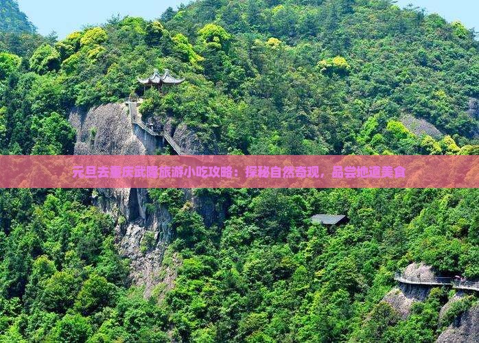 元旦去重庆武隆旅游小吃攻略：探秘自然奇观，品尝地道美食