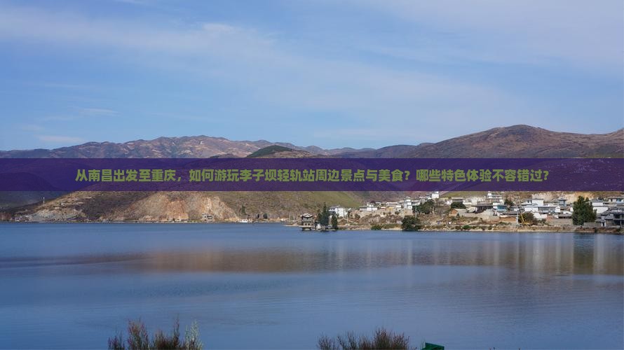 从南昌出发至重庆，如何游玩李子坝轻轨站周边景点与美食？哪些特色体验不容错过？