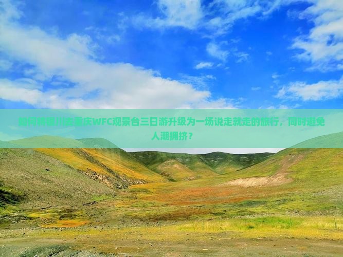 如何将银川去重庆WFC观景台三日游升级为一场说走就走的旅行，同时避免人潮拥挤？