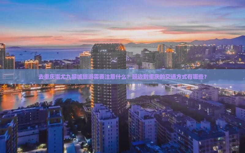 去重庆蚩尤九黎城旅游需要注意什么？延边到重庆的交通方式有哪些？