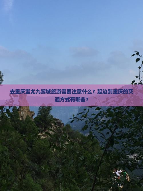 去重庆蚩尤九黎城旅游需要注意什么？延边到重庆的交通方式有哪些？