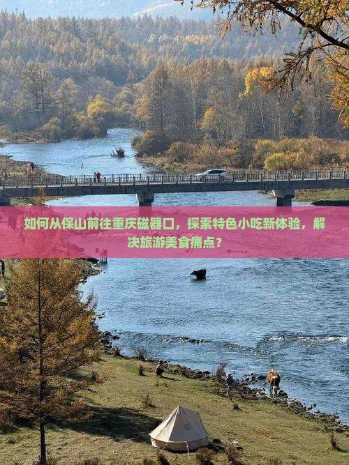 如何从保山前往重庆磁器口，探索特色小吃新体验，解决旅游美食痛点？