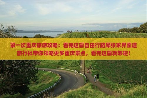 第一次重庆旅游攻略：看完这篇自由行路犀张家界索道旅行社带你领略更多重庆景点，看完这篇就够啦！