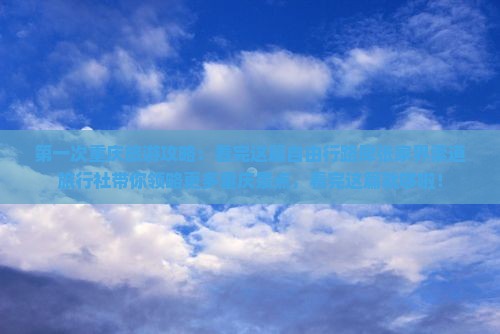 第一次重庆旅游攻略：看完这篇自由行路犀张家界索道旅行社带你领略更多重庆景点，看完这篇就够啦！