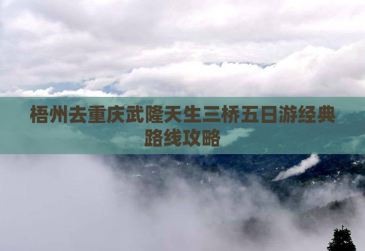 梧州去重庆武隆天生三桥五日游经典路线攻略