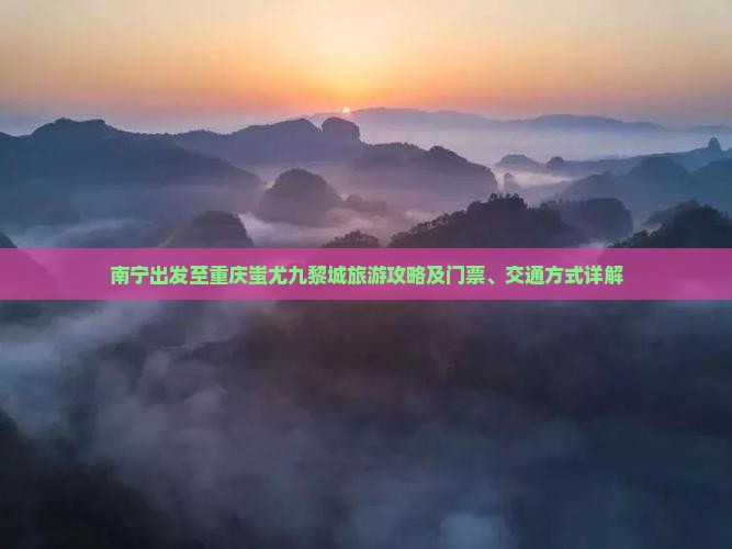 南宁出发至重庆蚩尤九黎城旅游攻略及门票、交通方式详解