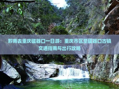 黔南去重庆磁器口一日游：重庆市区至磁器口古镇交通指南与出行攻略